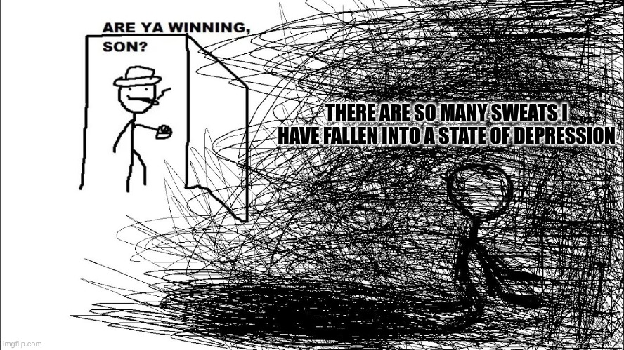 there's too many | THERE ARE SO MANY SWEATS I HAVE FALLEN INTO A STATE OF DEPRESSION | image tagged in are ya winning son depressed version | made w/ Imgflip meme maker