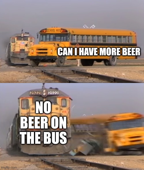 CAN I HAVE MORE BEER NO BEER ON THE BUS | image tagged in a train hitting a school bus | made w/ Imgflip meme maker