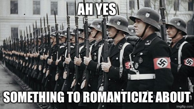 AH YES SOMETHING TO ROMANTICIZE ABOUT | image tagged in nazi soldiers | made w/ Imgflip meme maker
