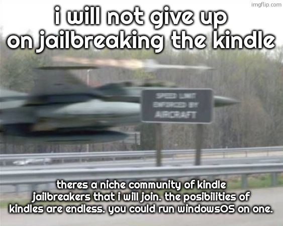 if the kindle gets bricked then im going to do some thing bad | i will not give up on jailbreaking the kindle; theres a niche community of kindle jailbreakers that i will join. the posibilities of kindles are endless. you could run windowsOS on one. | image tagged in vulcan highways | made w/ Imgflip meme maker