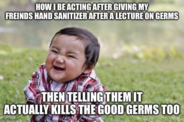 Evil Toddler Meme | HOW I BE ACTING AFTER GIVING MY FREINDS HAND SANITIZER AFTER A LECTURE ON GERMS; THEN TELLING THEM IT ACTUALLY KILLS THE GOOD GERMS TOO | image tagged in memes,evil toddler | made w/ Imgflip meme maker