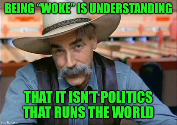 Sam Elliott special kind of stupid | BEING “WOKE” IS UNDERSTANDING; THAT IT ISN’T POLITICS THAT RUNS THE WORLD | image tagged in sam elliott special kind of stupid | made w/ Imgflip meme maker