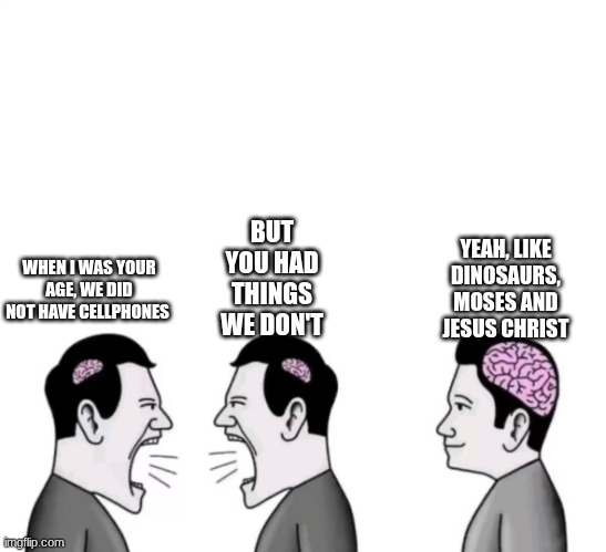 People arguinga | BUT YOU HAD THINGS WE DON'T; YEAH, LIKE DINOSAURS, MOSES, AND JESUS CHRIST; WHEN I WAS YOUR AGE, WE DID NOT HAVE CELLPHONES | image tagged in people arguinga | made w/ Imgflip meme maker