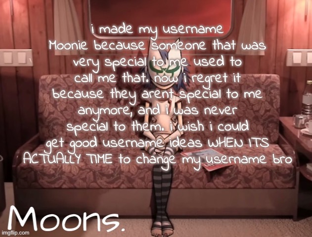 moons noodle temp | i made my username Moonie because someone that was very special to me used to call me that. now i regret it because they arent special to me anymore, and i was never special to them. i wish i could get good username ideas WHEN ITS ACTUALLY TIME to change my username bro | image tagged in moons noodle temp | made w/ Imgflip meme maker