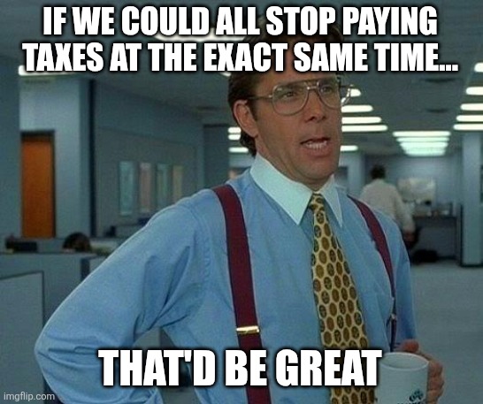 That Would Be Great Meme | IF WE COULD ALL STOP PAYING TAXES AT THE EXACT SAME TIME... THAT'D BE GREAT | image tagged in memes,that would be great | made w/ Imgflip meme maker