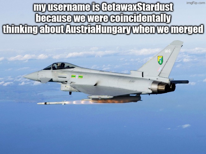 Eurofighter missile | my username is GetawaxStardust because we were coincidentally thinking about AustriaHungary when we merged | image tagged in eurofighter missile | made w/ Imgflip meme maker