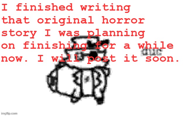 I hope all of y'all like it, I think I did a good job on it. | I finished writing that original horror story I was planning on finishing for a while now. I will post it soon. | image tagged in ducc's loaf temp v3 | made w/ Imgflip meme maker