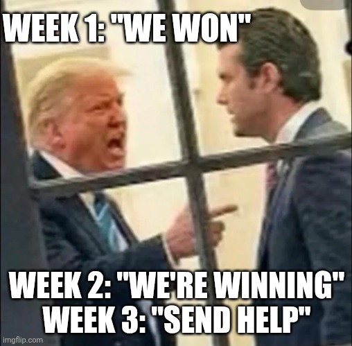 Worse than no approval from Congress was no plan after step1: drop bombs. | WEEK 1: "WE WON"; WEEK 2: "WE'RE WINNING"

WEEK 3: "SEND HELP" | image tagged in trump iran war hegseth,donald trump,pete hegseth,iran,trump unfit unqualified dangerous | made w/ Imgflip meme maker