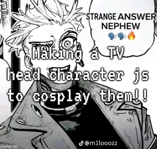 been a while since ive been here | Making a TV head character js to cosplay them!! | made w/ Imgflip meme maker