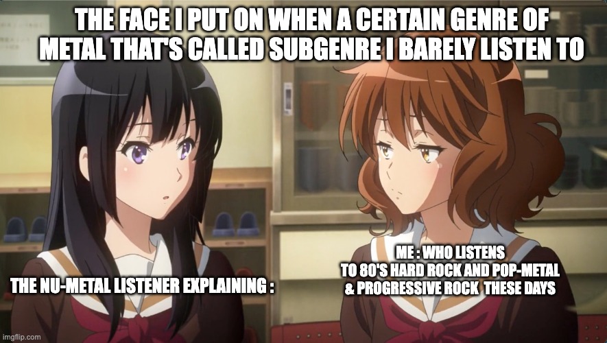 Bye Bye Former Genre | THE FACE I PUT ON WHEN A CERTAIN GENRE OF METAL THAT'S CALLED SUBGENRE I BARELY LISTEN TO; ME : WHO LISTENS TO 80'S HARD ROCK AND POP-METAL
& PROGRESSIVE ROCK  THESE DAYS; THE NU-METAL LISTENER EXPLAINING : | image tagged in metal,hard rock,progressive rock | made w/ Imgflip meme maker
