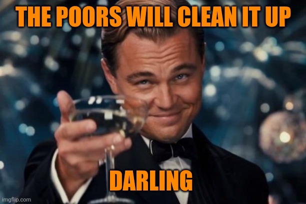 Leonardo Dicaprio Cheers Meme | THE POORS WILL CLEAN IT UP DARLING | image tagged in memes,leonardo dicaprio cheers | made w/ Imgflip meme maker
