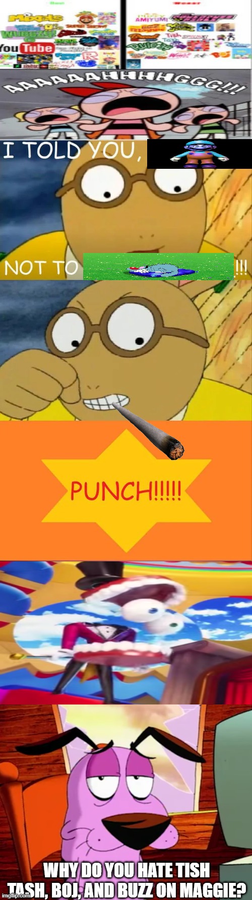 My take on ruining (can't say user's name)'s fill in meme | WHY DO YOU HATE TISH TASH, BOJ, AND BUZZ ON MAGGIE? | image tagged in ruin this crap,unamused courage | made w/ Imgflip meme maker