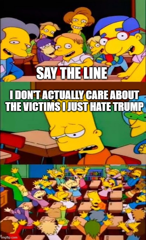 say the line bart! simpsons | SAY THE LINE; I DON'T ACTUALLY CARE ABOUT THE VICTIMS I JUST HATE TRUMP | image tagged in say the line bart simpsons | made w/ Imgflip meme maker