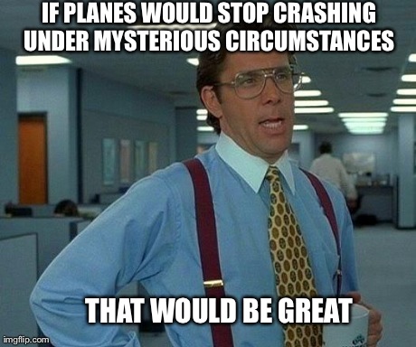 That Would Be Great Meme | IF PLANES WOULD STOP CRASHING UNDER MYSTERIOUS CIRCUMSTANCES  THAT WOULD BE GREAT | image tagged in memes,that would be great | made w/ Imgflip meme maker