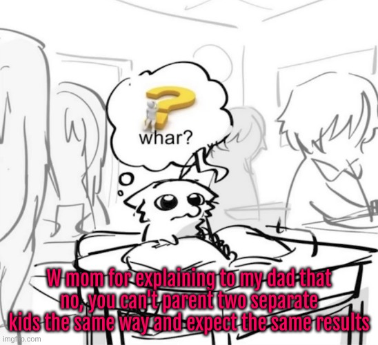 Whar? | W mom for explaining to my dad that no, you can't parent two separate kids the same way and expect the same results | image tagged in whar | made w/ Imgflip meme maker