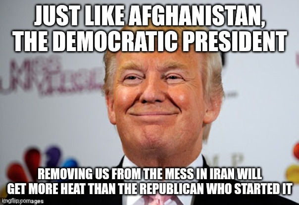 No exit strategy with Bush & Trump | JUST LIKE AFGHANISTAN, THE DEMOCRATIC PRESIDENT; REMOVING US FROM THE MESS IN IRAN WILL GET MORE HEAT THAN THE REPUBLICAN WHO STARTED IT | image tagged in donald trump approves,donald trump,trump unfit unqualified dangerous,iran,republicans | made w/ Imgflip meme maker