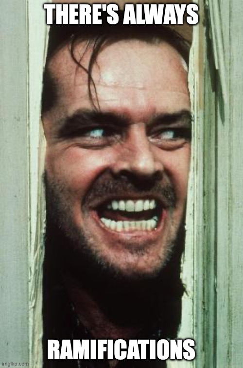 Here's Johnny Meme | THERE'S ALWAYS; RAMIFICATIONS | image tagged in memes,here's johnny | made w/ Imgflip meme maker