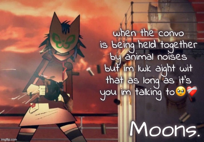 moons noodle temp | when the convo is being held together by animal noises but im lwk aight wit that as long as it's you im talking to🥹❤️‍🩹 | image tagged in moons noodle temp | made w/ Imgflip meme maker