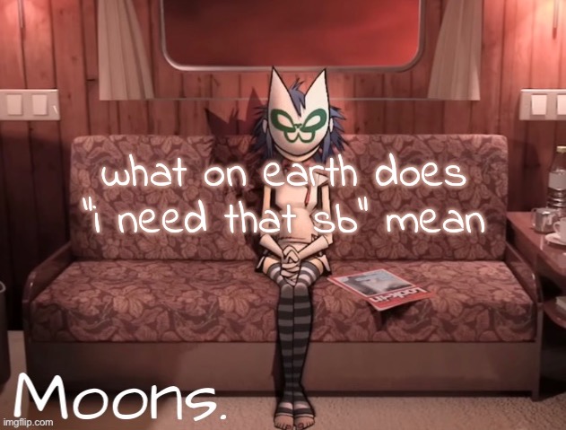 moons noodle temp | what on earth does "i need that sb" mean | image tagged in moons noodle temp | made w/ Imgflip meme maker