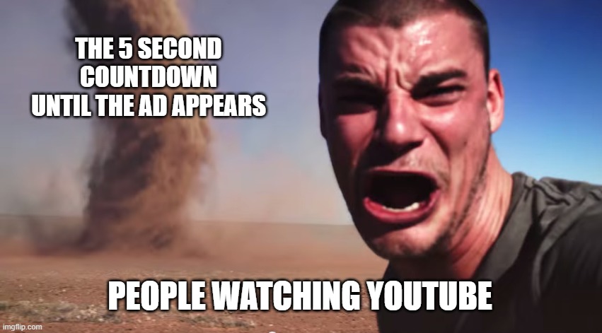 Here it comes | THE 5 SECOND COUNTDOWN UNTIL THE AD APPEARS; PEOPLE WATCHING YOUTUBE | image tagged in here it comes | made w/ Imgflip meme maker
