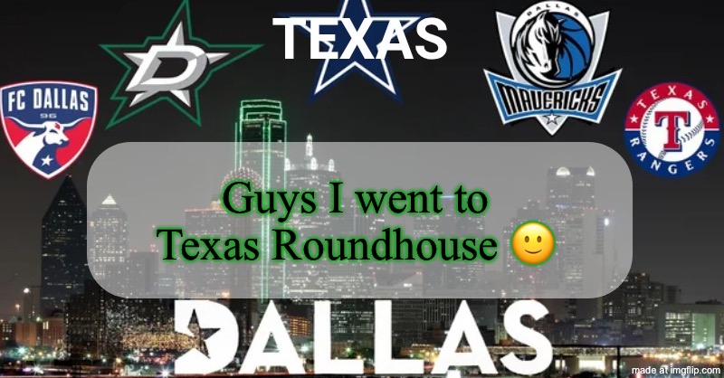 :) | Guys I went to Texas Roundhouse 🙂 | image tagged in i have something to say | made w/ Imgflip meme maker