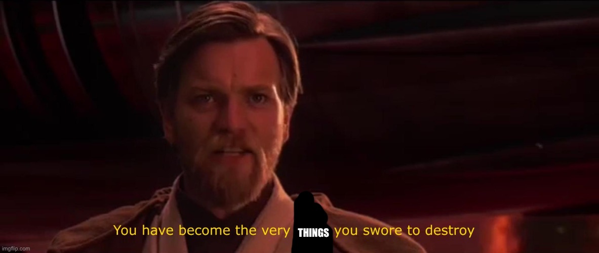 You have become the very thing you swore to destroy | THINGS | image tagged in you have become the very thing you swore to destroy | made w/ Imgflip meme maker