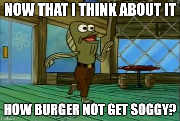 rev up those fryers | NOW THAT I THINK ABOUT IT; HOW BURGER NOT GET SOGGY? | image tagged in rev up those fryers | made w/ Imgflip meme maker