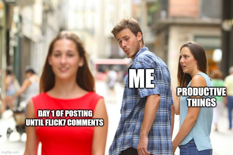 Day 1 | ME; PRODUCTIVE THINGS; DAY 1 OF POSTING UNTIL FLICK7 COMMENTS | image tagged in memes,distracted boyfriend | made w/ Imgflip meme maker