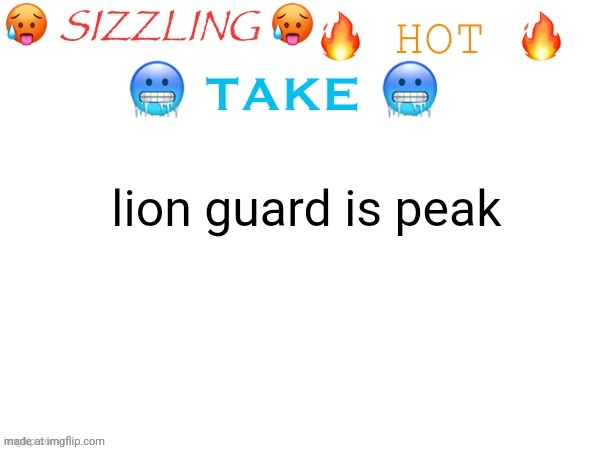 sizzling hot take | lion guard is peak | image tagged in sizzling hot take | made w/ Imgflip meme maker