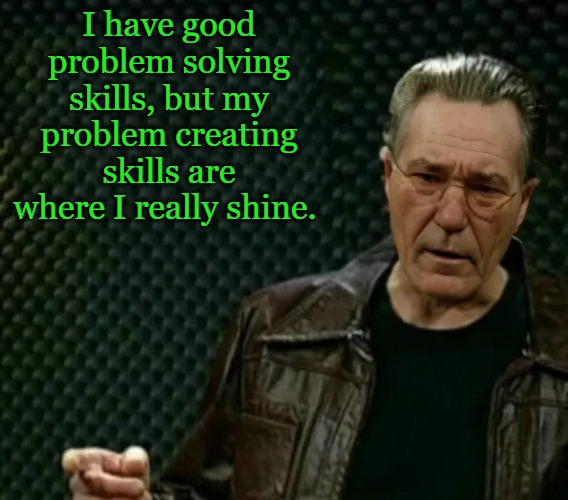 more-whatever | I have good problem solving skills, but my problem creating skills are where I really shine. | image tagged in more-whatever | made w/ Imgflip meme maker