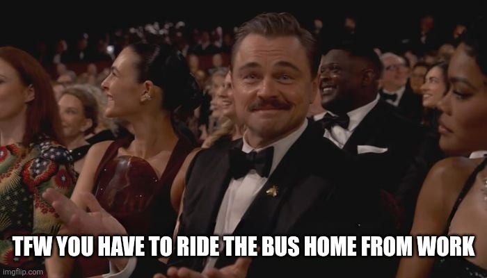 Leonardo DiCaprio That feeling when you don't agree to this | TFW YOU HAVE TO RIDE THE BUS HOME FROM WORK | image tagged in leonardo dicaprio that feeling when you don't agree to this | made w/ Imgflip meme maker