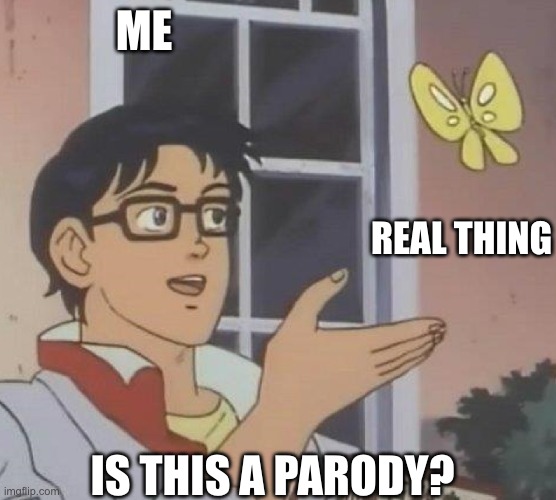 is this a parody | ME; REAL THING; IS THIS A PARODY? | image tagged in is this butterfly | made w/ Imgflip meme maker