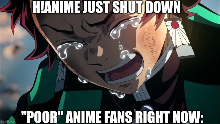 tanjiro crying | H!ANIME JUST SHUT DOWN; "POOR" ANIME FANS RIGHT NOW: | image tagged in tanjiro crying | made w/ Imgflip meme maker