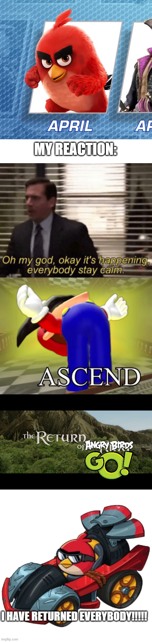 RED J. BIRD IS COMING TO SONIC RACING CROSSWORLDS BABY!!!! LESSSS GOOOOOOOOOOOOOOOO!!!!!!!!!!!!! | MY REACTION:; I HAVE RETURNED EVERYBODY!!!!! | image tagged in oh my god okeay it's happenning everybody stay calm,smg4 mario ascends,return of the king,sonic racing crossworlds,angry birds | made w/ Imgflip meme maker