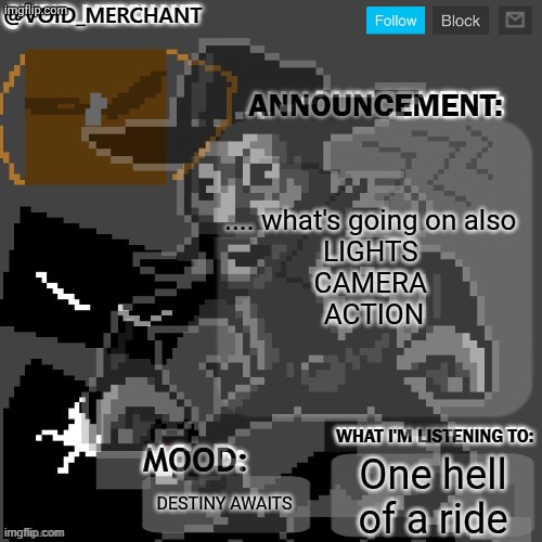 There's a freind in all of us except for SOME people | .... what's going on also 
LIGHTS 
CAMERA 
ACTION; One hell of a ride; DESTINY AWAITS | image tagged in void_merchant's announcement temp | made w/ Imgflip meme maker