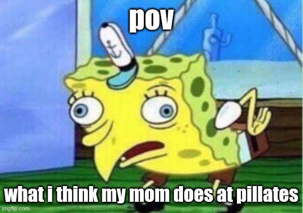 Mocking Spongebob | pov; what i think my mom does at pillates | image tagged in memes,mocking spongebob | made w/ Imgflip meme maker