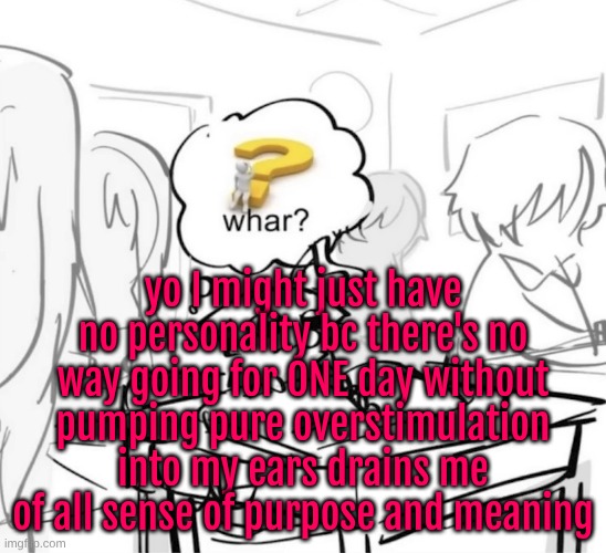 my joy and whimsy is slipping away | yo I might just have no personality bc there's no way going for ONE day without pumping pure overstimulation into my ears drains me of all sense of purpose and meaning | image tagged in whar | made w/ Imgflip meme maker