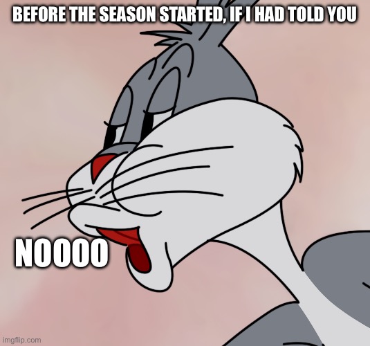 Bugs Bunny no | BEFORE THE SEASON STARTED, IF I HAD TOLD YOU; NOOOO | image tagged in bugs bunny no | made w/ Imgflip meme maker