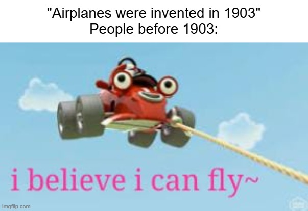 another Roary meme because I'm cool ? | "Airplanes were invented in 1903"
People before 1903: | image tagged in car,when was invented/discovered,flying,funny,funny memes,cartoons | made w/ Imgflip meme maker