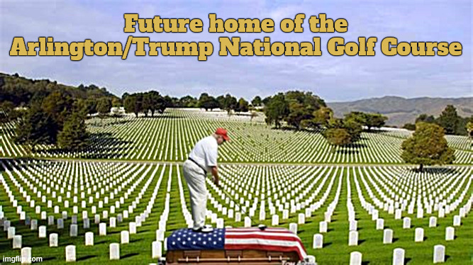 Trump- Arlington National Golf Course | Future home of the Arlington/Trump National Golf Course | image tagged in trump- arlington national golf course,trump shanls it then yells the 5th,suckers and losers,war criminal,illegal war,antichrist | made w/ Imgflip meme maker