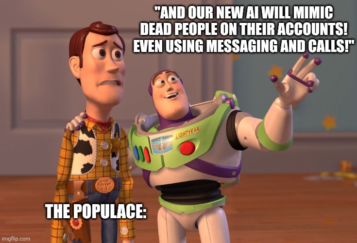 Meta's new evil ai | "AND OUR NEW AI WILL MIMIC DEAD PEOPLE ON THEIR ACCOUNTS! EVEN USING MESSAGING AND CALLS!"; THE POPULACE: | image tagged in memes,x x everywhere,politics,political meme | made w/ Imgflip meme maker