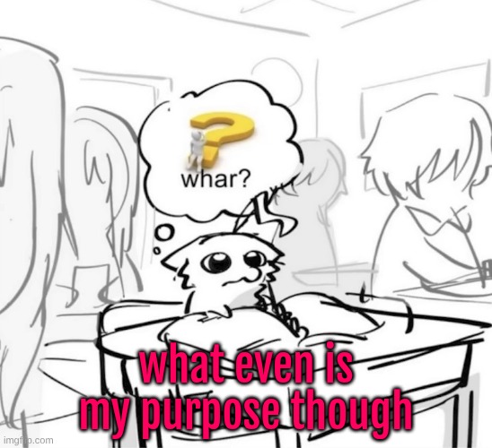 like, genuinely why do I exist | what even is my purpose though | image tagged in whar | made w/ Imgflip meme maker