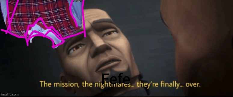 67 | Fefe | image tagged in the mission the nightmares they re finally over | made w/ Imgflip meme maker