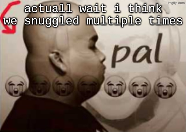 pal | actuall wait i think we snuggled multiple times | image tagged in pal | made w/ Imgflip meme maker