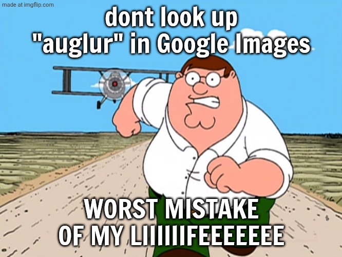 dont do it | dont look up "auglur" in Google Images; WORST MISTAKE OF MY LIIIIIIFEEEEEEE | image tagged in peter griffin running away,auglur,msm,my singing monsters,please dont | made w/ Imgflip meme maker