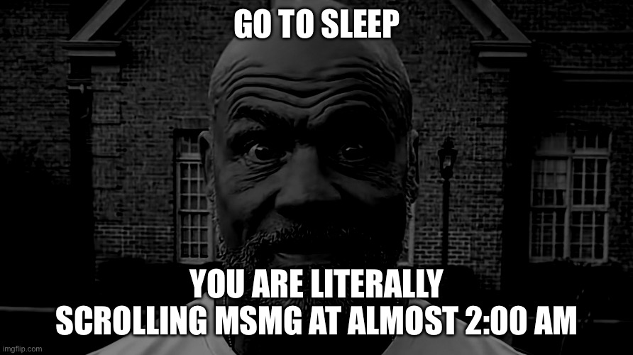 Get tf to sleep | GO TO SLEEP; YOU ARE LITERALLY SCROLLING MSMG AT ALMOST 2:00 AM | image tagged in kurt angle stare | made w/ Imgflip meme maker