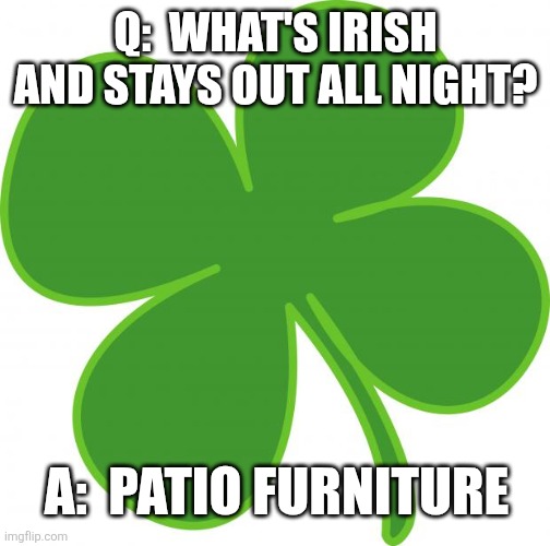 Paddy O'Furniture | Q:  WHAT'S IRISH AND STAYS OUT ALL NIGHT? A:  PATIO FURNITURE | image tagged in irish | made w/ Imgflip meme maker
