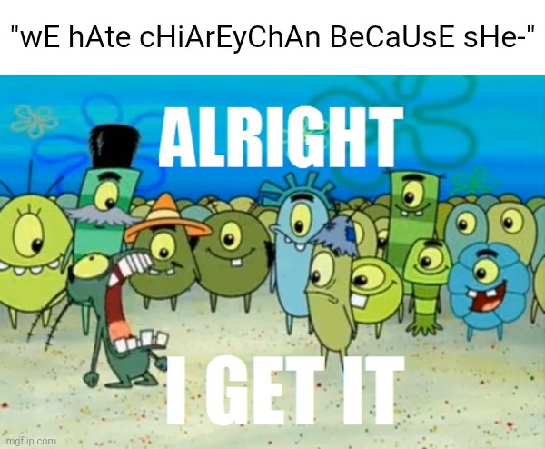 The ChiareyChan hatebase (short rant in comments) | "wE hAte cHiArEyChAn BeCaUsE sHe-" | image tagged in alright i get it,chiareychan,deviantart,spongebob,scumbob wiki sucks,why are you reading the tags | made w/ Imgflip meme maker