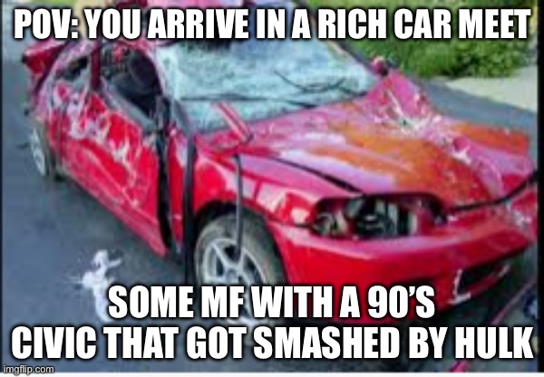honda civic car crash | POV: YOU ARRIVE IN A RICH CAR MEET; SOME MF WITH A 90’S CIVIC THAT GOT SMASHED BY HULK | image tagged in honda civic car crash | made w/ Imgflip meme maker