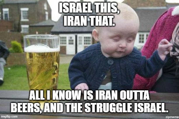 LOL!! | ISRAEL THIS,
IRAN THAT. ALL I KNOW IS IRAN OUTTA BEERS, AND THE STRUGGLE ISRAEL. | image tagged in drunk baby,puns,lol,iran,israel | made w/ Imgflip meme maker